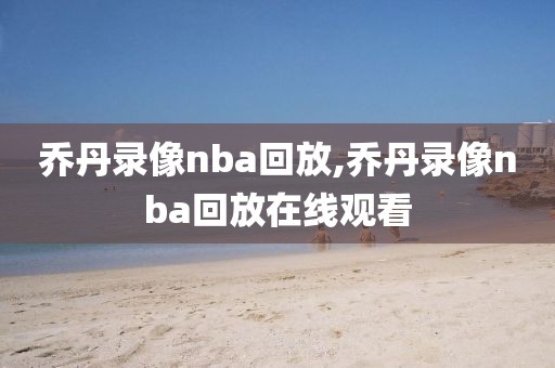 乔丹录像nba回放,乔丹录像nba回放在线观看