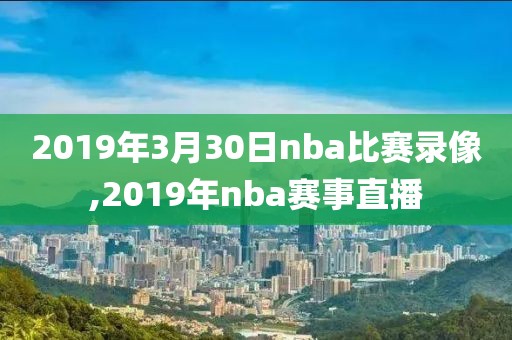 2019年3月30日nba比赛录像,2019年nba赛事直播