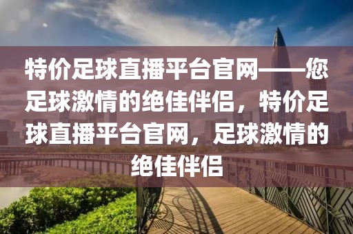 特价足球直播平台官网——您足球激情的绝佳伴侣，特价足球直播平台官网，足球激情的绝佳伴侣