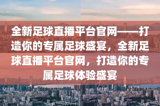 全新足球直播平台官网——打造你的专属足球盛宴，全新足球直播平台官网，打造你的专属足球体验盛宴