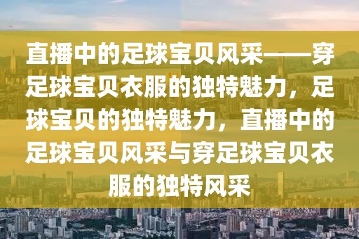 直播中的足球宝贝风采——穿足球宝贝衣服的独特魅力，足球宝贝的独特魅力，直播中的足球宝贝风采与穿足球宝贝衣服的独特风采