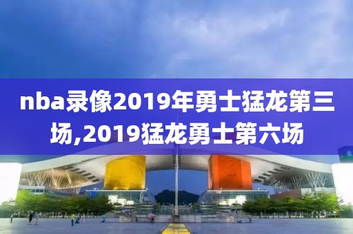 nba录像2019年勇士猛龙第三场,2019猛龙勇士第六场