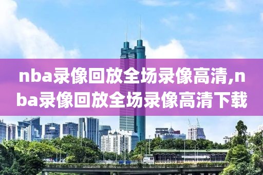 nba录像回放全场录像高清,nba录像回放全场录像高清下载