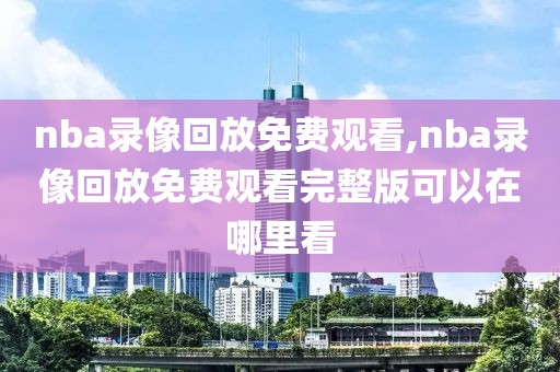 nba录像回放免费观看,nba录像回放免费观看完整版可以在哪里看