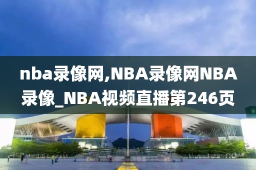 nba录像网,NBA录像网NBA录像_NBA视频直播第246页