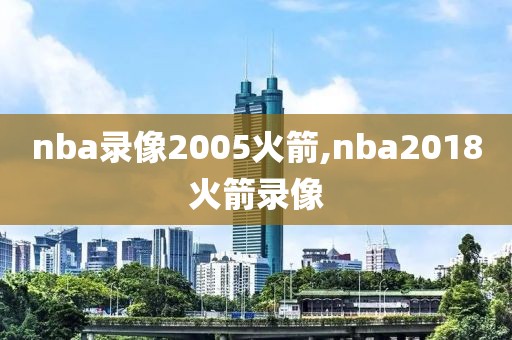 nba录像2005火箭,nba2018火箭录像