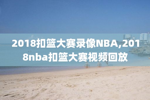 2018扣篮大赛录像NBA,2018nba扣篮大赛视频回放