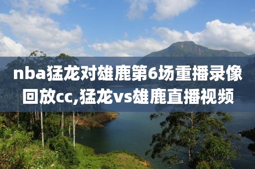 nba猛龙对雄鹿第6场重播录像回放cc,猛龙vs雄鹿直播视频