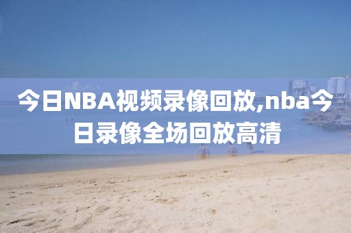 今日NBA视频录像回放,nba今日录像全场回放高清