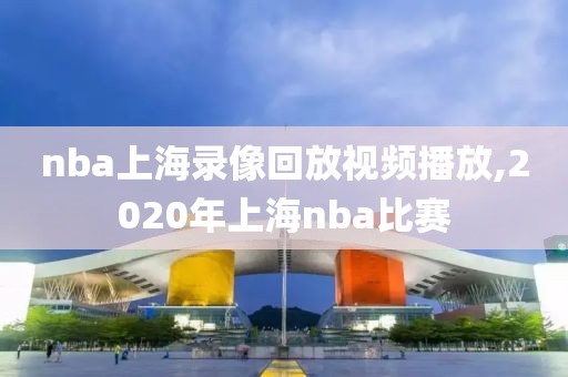 nba上海录像回放视频播放,2020年上海nba比赛