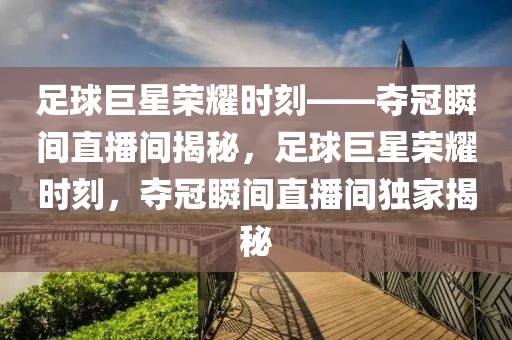 足球巨星荣耀时刻——夺冠瞬间直播间揭秘，足球巨星荣耀时刻，夺冠瞬间直播间独家揭秘