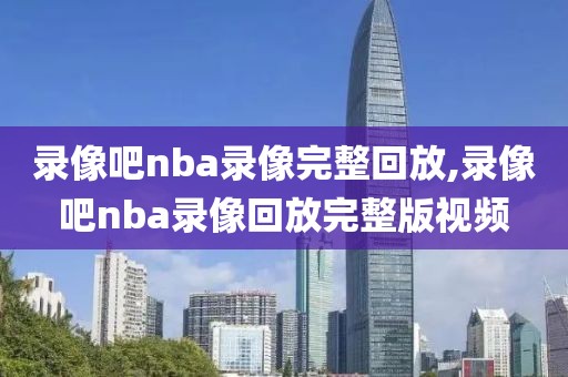 录像吧nba录像完整回放,录像吧nba录像回放完整版视频