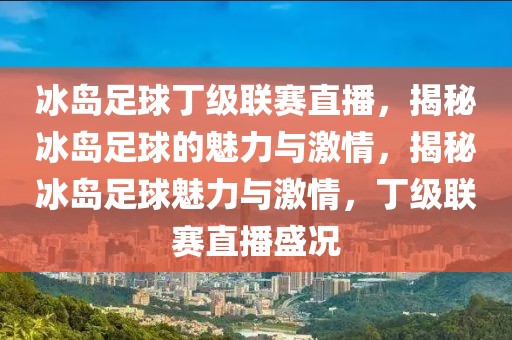 冰岛足球丁级联赛直播，揭秘冰岛足球的魅力与激情，揭秘冰岛足球魅力与激情，丁级联赛直播盛况