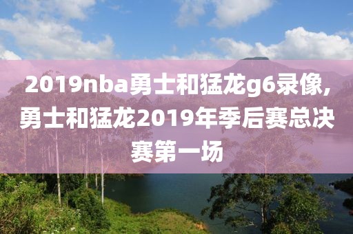 2019nba勇士和猛龙g6录像,勇士和猛龙2019年季后赛总决赛第一场