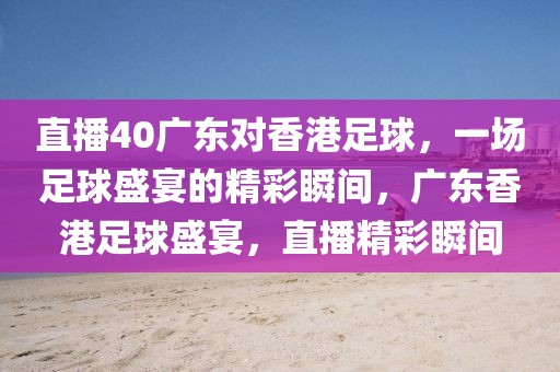 直播40广东对香港足球，一场足球盛宴的精彩瞬间，广东香港足球盛宴，直播精彩瞬间