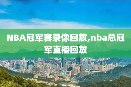 NBA冠军赛录像回放,nba总冠军直播回放