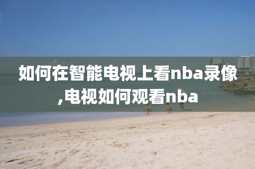 如何在智能电视上看nba录像,电视如何观看nba