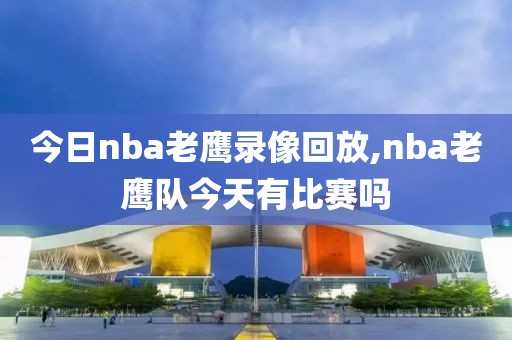 今日nba老鹰录像回放,nba老鹰队今天有比赛吗