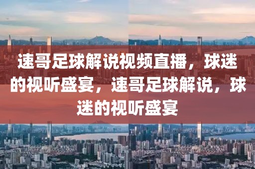 速哥足球解说视频直播，球迷的视听盛宴，速哥足球解说，球迷的视听盛宴