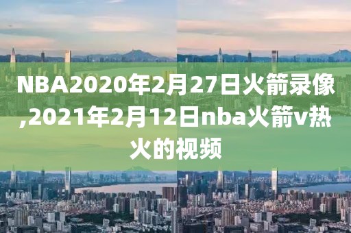 NBA2020年2月27日火箭录像,2021年2月12日nba火箭v热火的视频