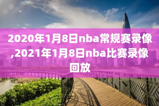 2020年1月8日nba常规赛录像,2021年1月8日nba比赛录像回放