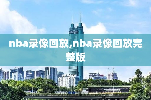 nba录像回放,nba录像回放完整版