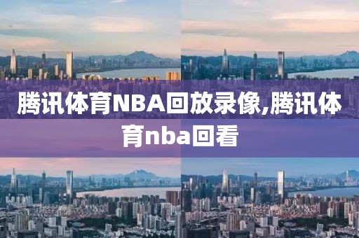 腾讯体育NBA回放录像,腾讯体育nba回看