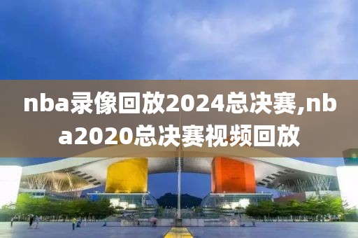 nba录像回放2024总决赛,nba2020总决赛视频回放