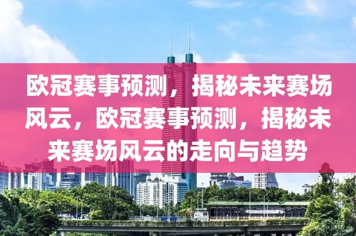 欧冠赛事预测，揭秘未来赛场风云，欧冠赛事预测，揭秘未来赛场风云的走向与趋势