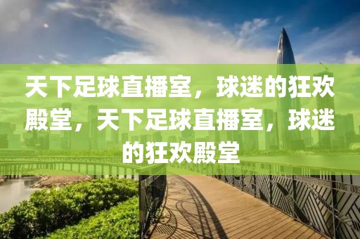 天下足球直播室，球迷的狂欢殿堂，天下足球直播室，球迷的狂欢殿堂