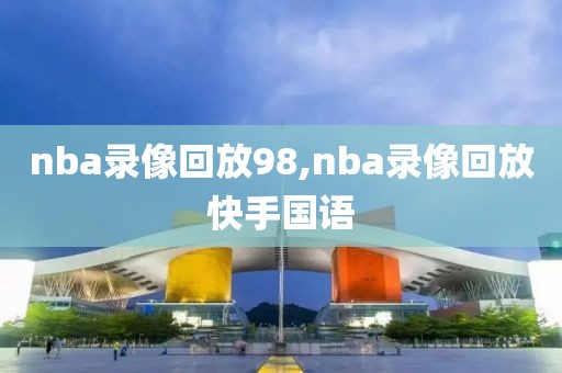 nba录像回放98,nba录像回放快手国语