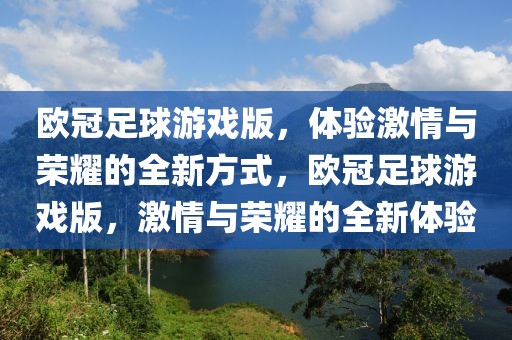 欧冠足球游戏版，体验激情与荣耀的全新方式，欧冠足球游戏版，激情与荣耀的全新体验