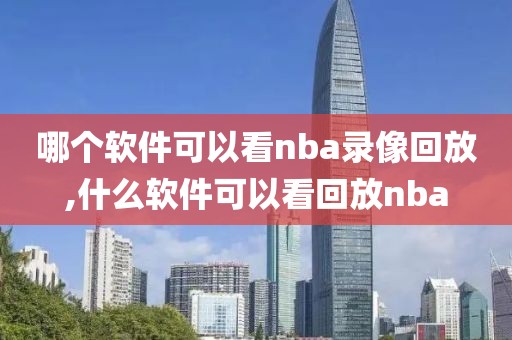 哪个软件可以看nba录像回放,什么软件可以看回放nba