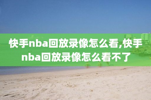 快手nba回放录像怎么看,快手nba回放录像怎么看不了