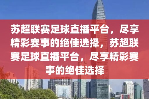 苏超联赛足球直播平台，尽享精彩赛事的绝佳选择，苏超联赛足球直播平台，尽享精彩赛事的绝佳选择