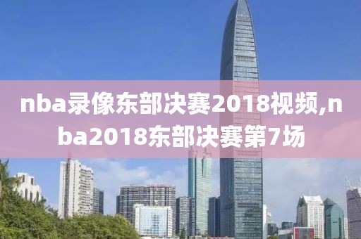 nba录像东部决赛2018视频,nba2018东部决赛第7场