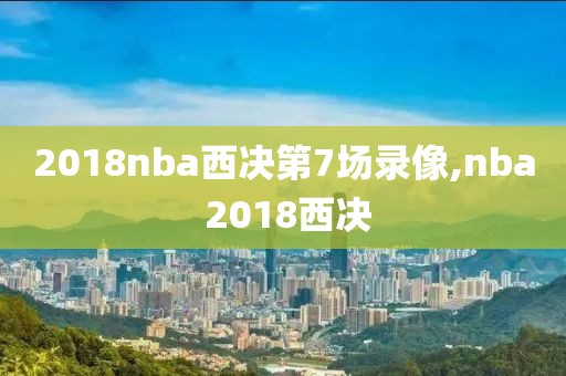 2018nba西决第7场录像,nba 2018西决