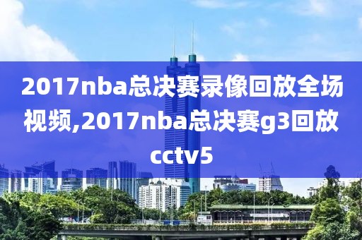 2017nba总决赛录像回放全场视频,2017nba总决赛g3回放cctv5