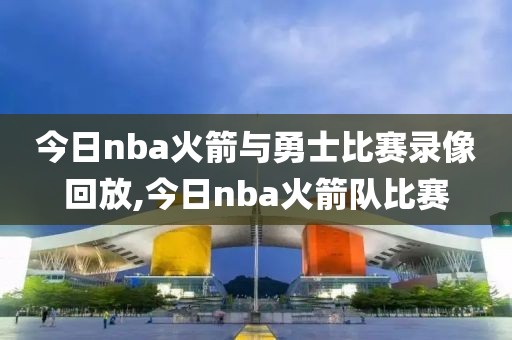 今日nba火箭与勇士比赛录像回放,今日nba火箭队比赛