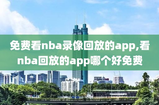 免费看nba录像回放的app,看nba回放的app哪个好免费