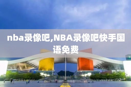 nba录像吧,NBA录像吧快手国语免费