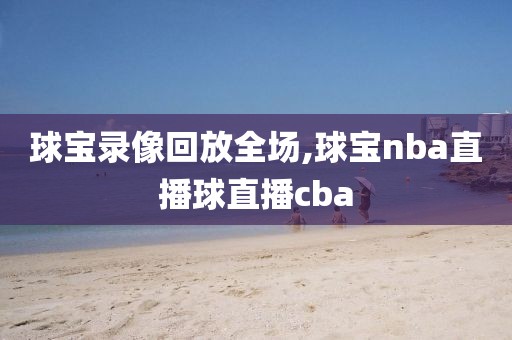 球宝录像回放全场,球宝nba直播球直播cba