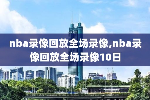 nba录像回放全场录像,nba录像回放全场录像10日