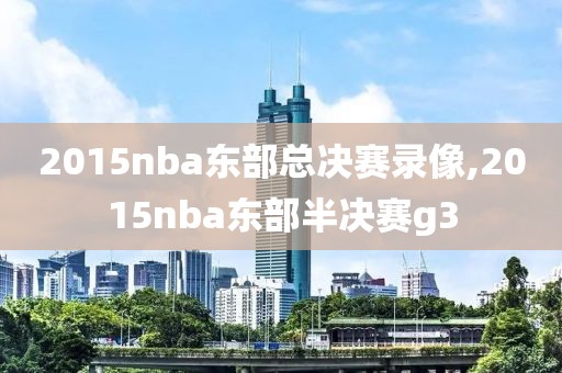 2015nba东部总决赛录像,2015nba东部半决赛g3