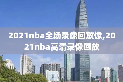 2021nba全场录像回放像,2021nba高清录像回放