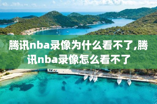 腾讯nba录像为什么看不了,腾讯nba录像怎么看不了