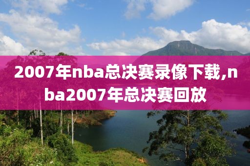 2007年nba总决赛录像下载,nba2007年总决赛回放