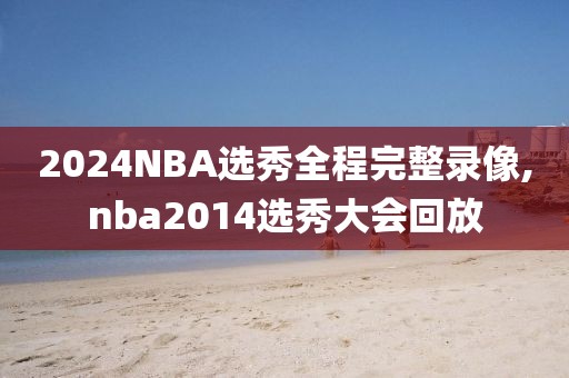 2024NBA选秀全程完整录像,nba2014选秀大会回放