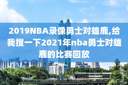 2019NBA录像勇士对雄鹿,给我搜一下2021年nba勇士对雄鹿的比赛回放