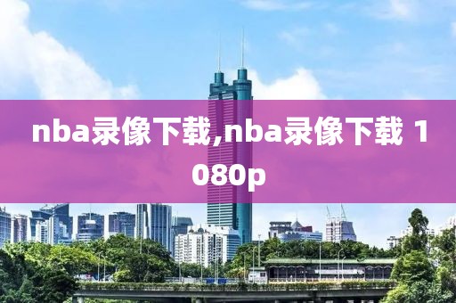 nba录像下载,nba录像下载 1080p